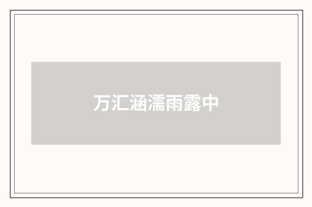 万汇涵濡雨露中