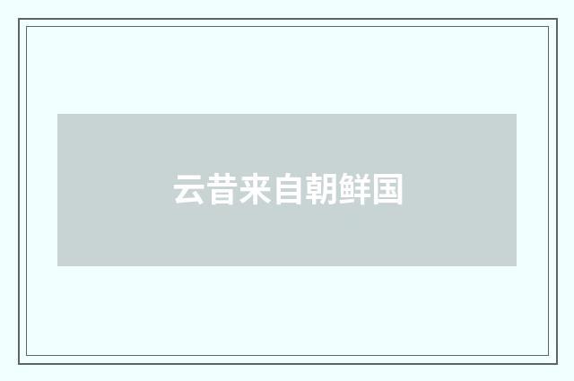 云昔来自朝鲜国