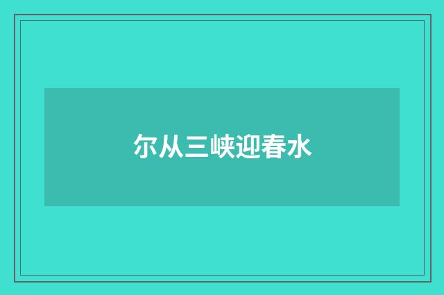 尔从三峡迎春水