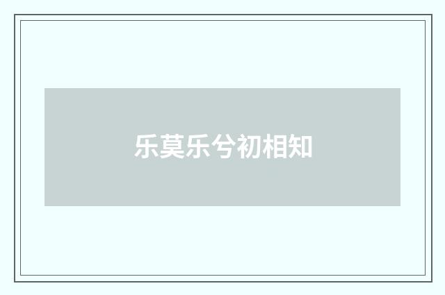 乐莫乐兮初相知