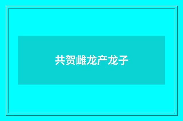 共贺雌龙产龙子
