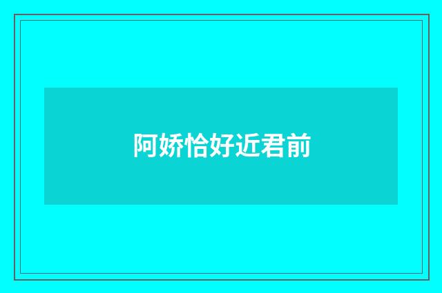 阿娇恰好近君前