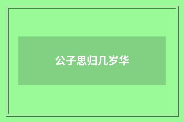 公子思归几岁华