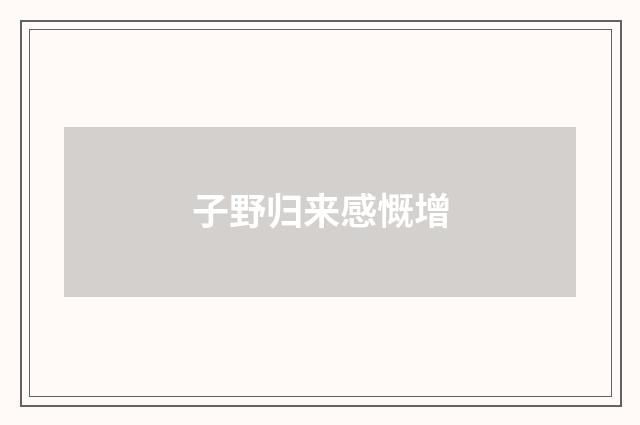 子野归来感慨增