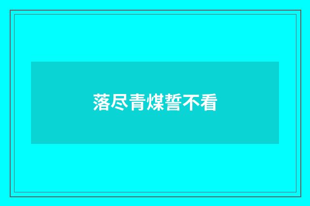 落尽青煤誓不看