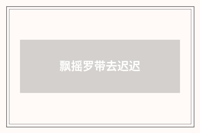 飘摇罗带去迟迟