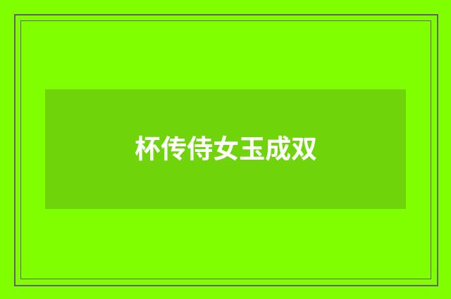 杯传侍女玉成双