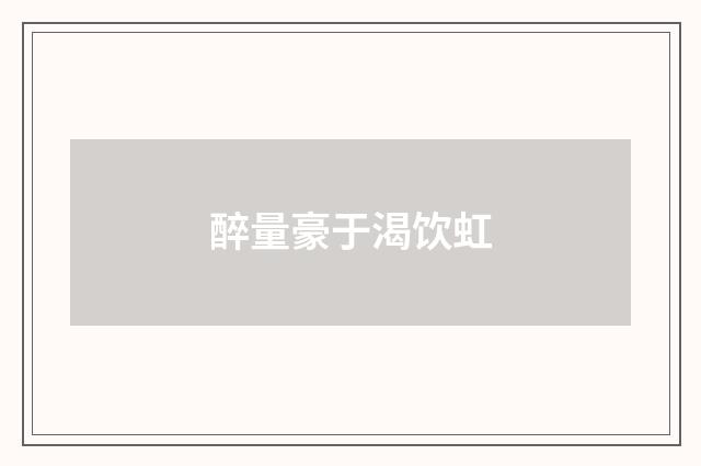 醉量豪于渴饮虹