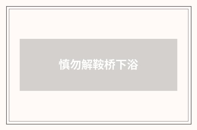 慎勿解鞍桥下浴