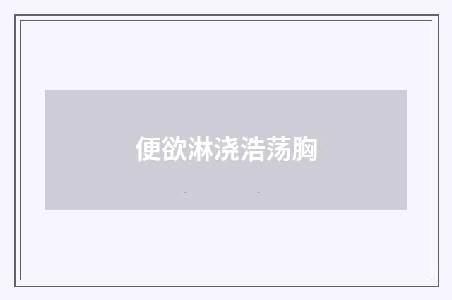 便欲淋浇浩荡胸