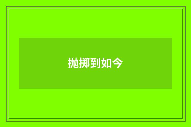 抛掷到如今