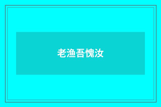 老渔吾愧汝