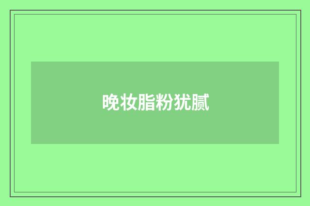 晚妆脂粉犹腻