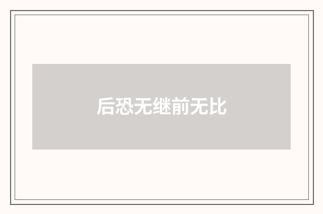 后恐无继前无比