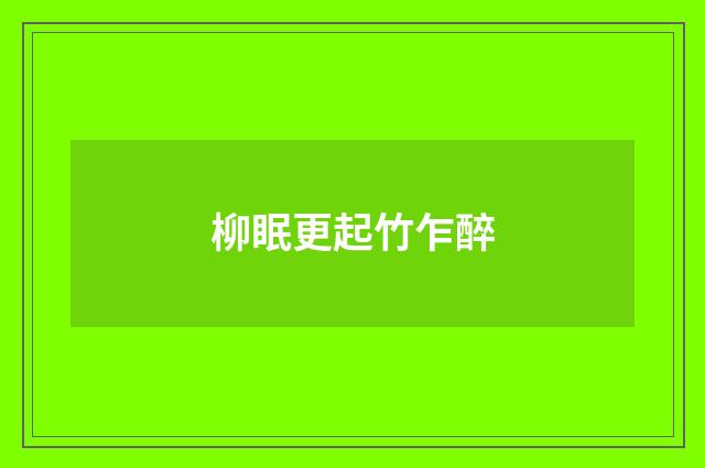 柳眠更起竹乍醉