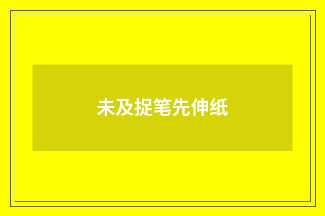 未及捉笔先伸纸