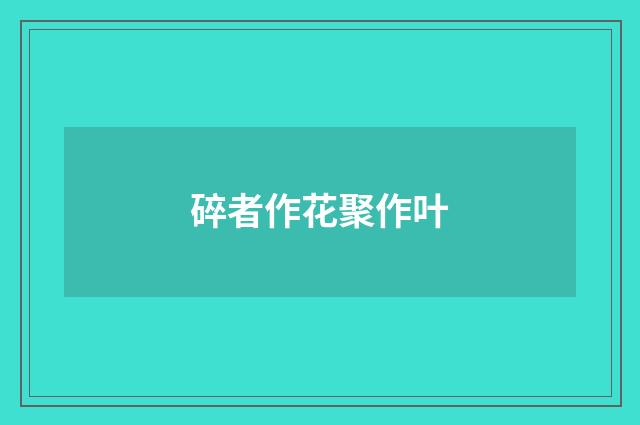 碎者作花聚作叶