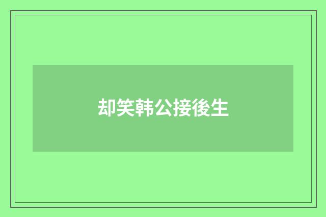 却笑韩公接後生