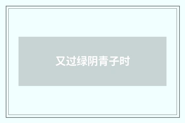 又过绿阴青子时