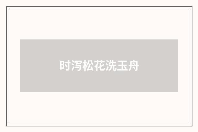 时泻松花洗玉舟