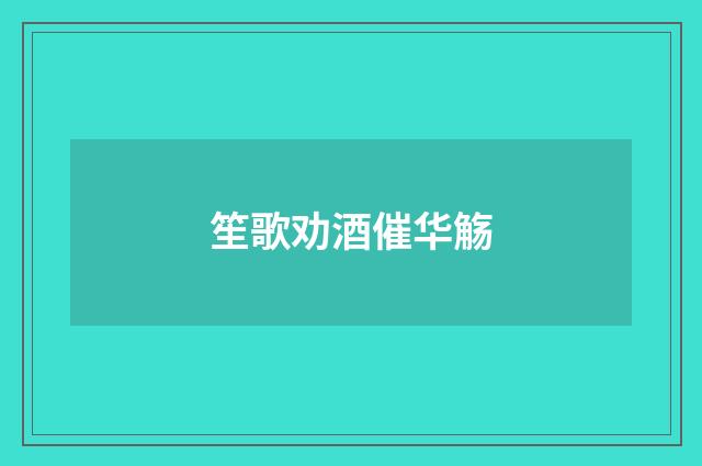 笙歌劝酒催华觞