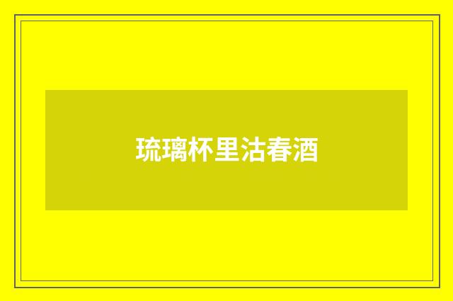 琉璃杯里沽春酒