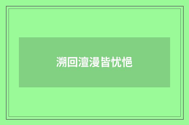 溯回澶漫皆忧悒