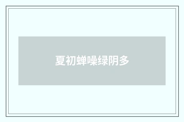 夏初蝉噪绿阴多