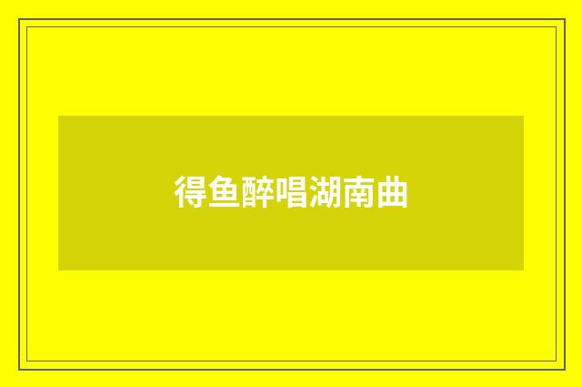 得鱼醉唱湖南曲