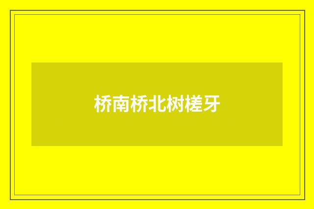 桥南桥北树槎牙