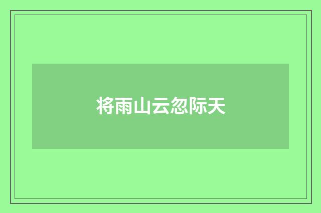 将雨山云忽际天