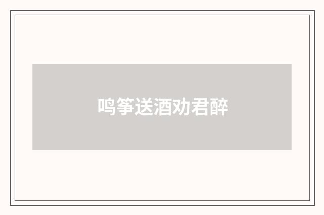 鸣筝送酒劝君醉