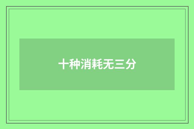 十种消耗无三分