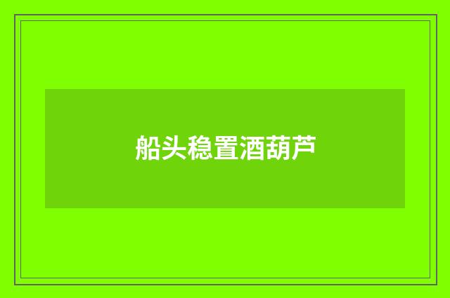 船头稳置酒葫芦