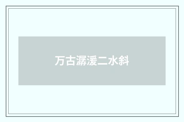 万古潺湲二水斜