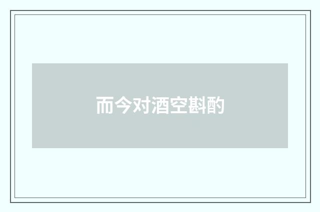 而今对酒空斟酌