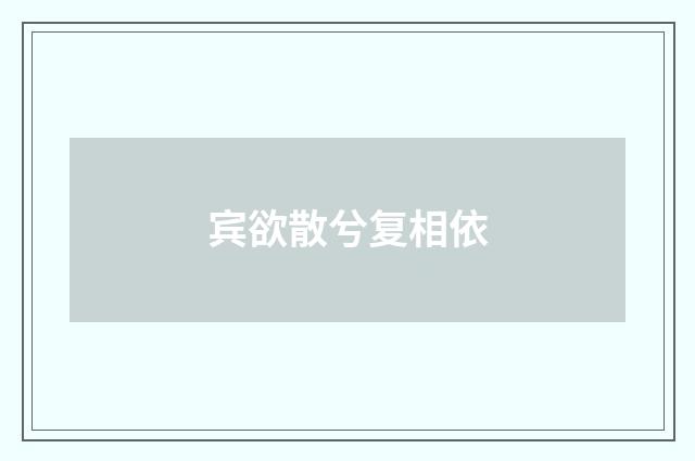 宾欲散兮复相依