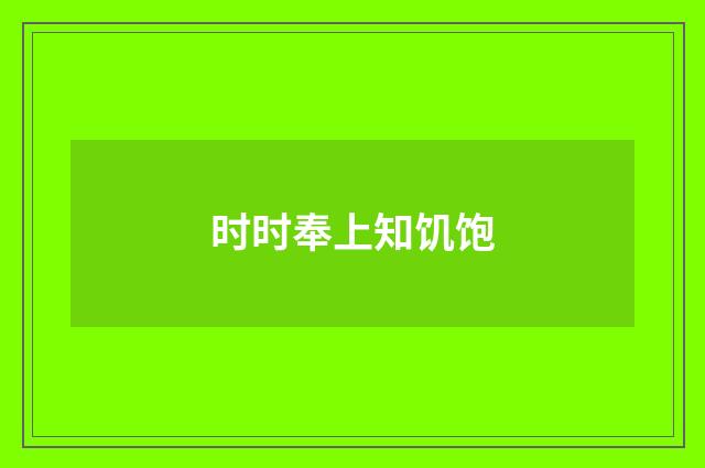 时时奉上知饥饱