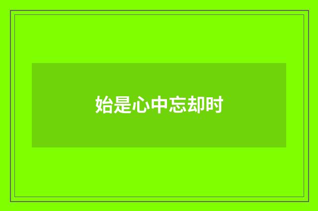 始是心中忘却时