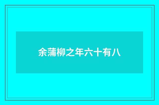 余蒲柳之年六十有八