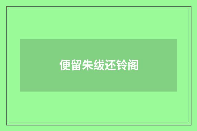 便留朱绂还铃阁