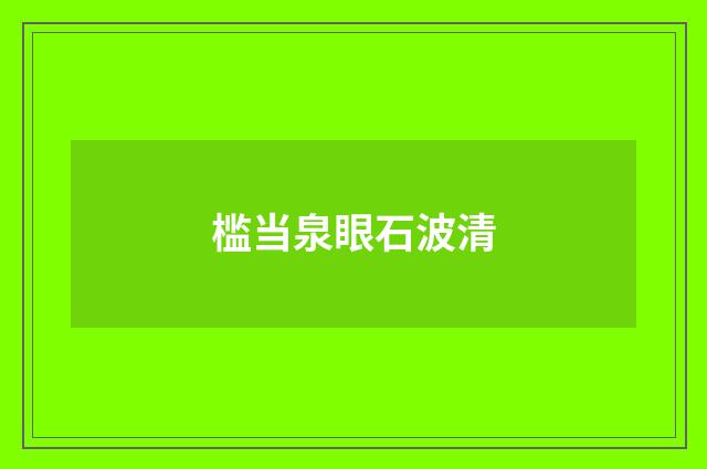 槛当泉眼石波清