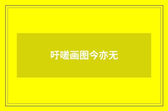 吁嗟画图今亦无