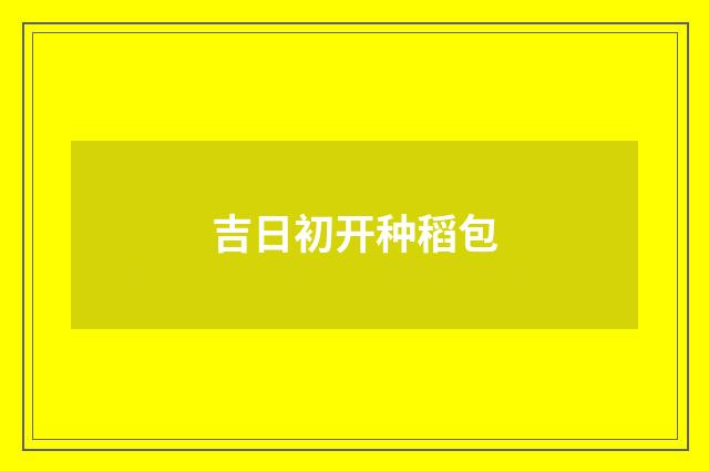 吉日初开种稻包