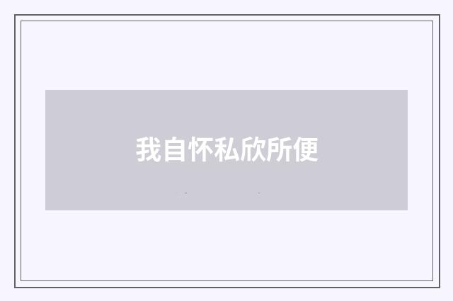 我自怀私欣所便