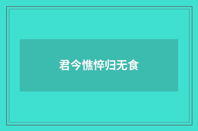 君今憔悴归无食