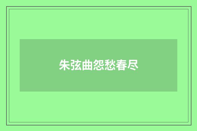 朱弦曲怨愁春尽