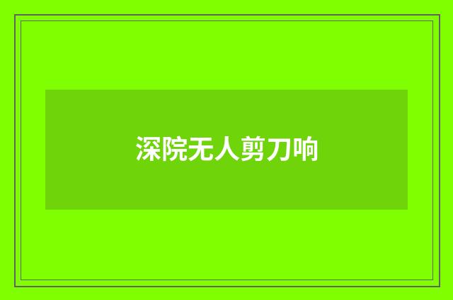 深院无人剪刀响