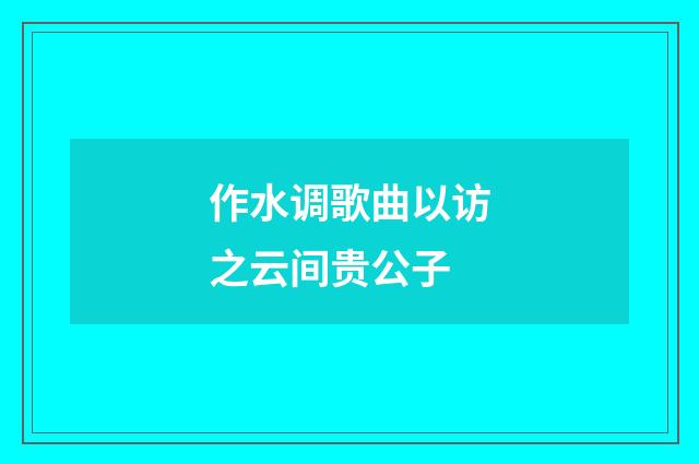 作水调歌曲以访之云间贵公子