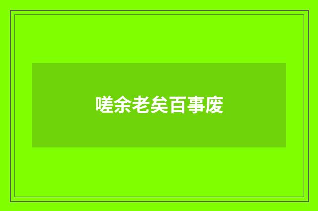 嗟余老矣百事废